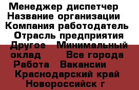 Менеджер-диспетчер › Название организации ­ Компания-работодатель › Отрасль предприятия ­ Другое › Минимальный оклад ­ 1 - Все города Работа » Вакансии   . Краснодарский край,Новороссийск г.